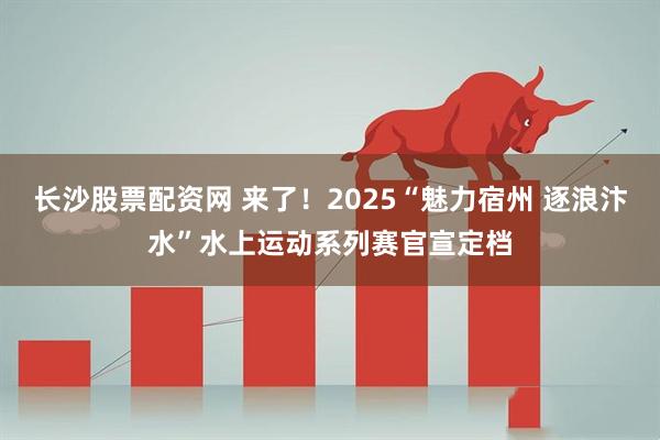 长沙股票配资网 来了！2025“魅力宿州 逐浪汴水”水上运动系列赛官宣定档