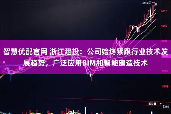智慧优配官网 浙江建投：公司始终紧跟行业技术发展趋势，广泛应用BIM和智能建造技术