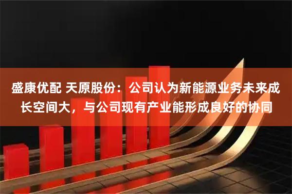 盛康优配 天原股份：公司认为新能源业务未来成长空间大，与公司现有产业能形成良好的协同