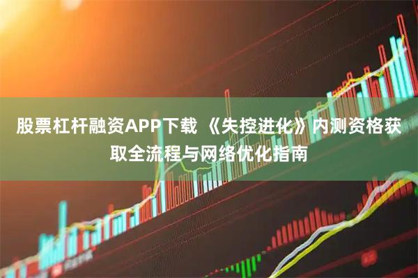 股票杠杆融资APP下载 《失控进化》内测资格获取全流程与网络优化指南