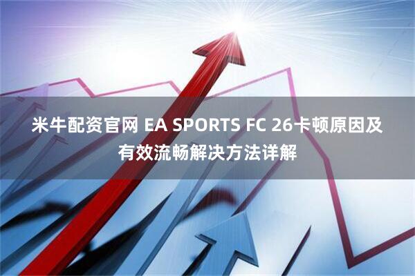 米牛配资官网 EA SPORTS FC 26卡顿原因及有效流畅解决方法详解