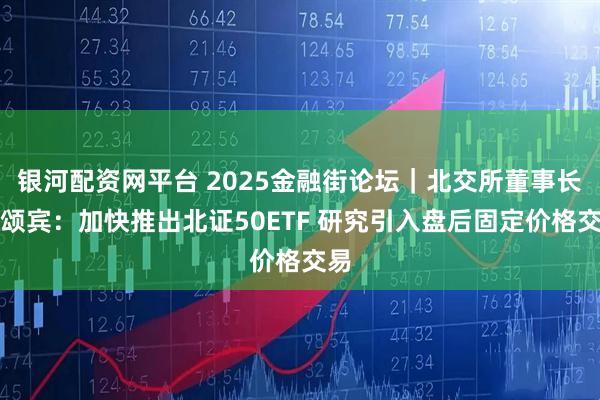 银河配资网平台 2025金融街论坛｜北交所董事长鲁颂宾：加快推出北证50ETF 研究引入盘后固定价格交易