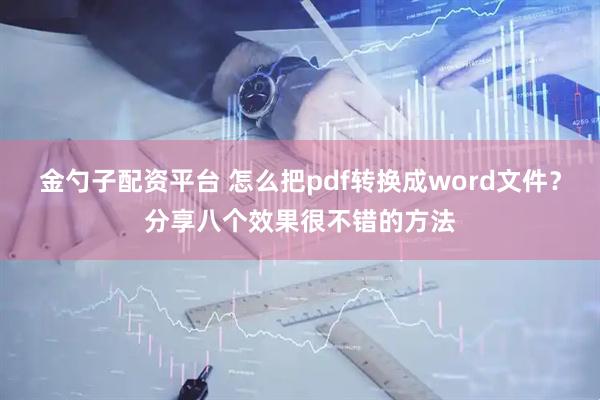 金勺子配资平台 怎么把pdf转换成word文件？分享八个效果很不错的方法