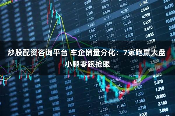 炒股配资咨询平台 车企销量分化:7家跑赢大盘 小鹏零跑抢眼