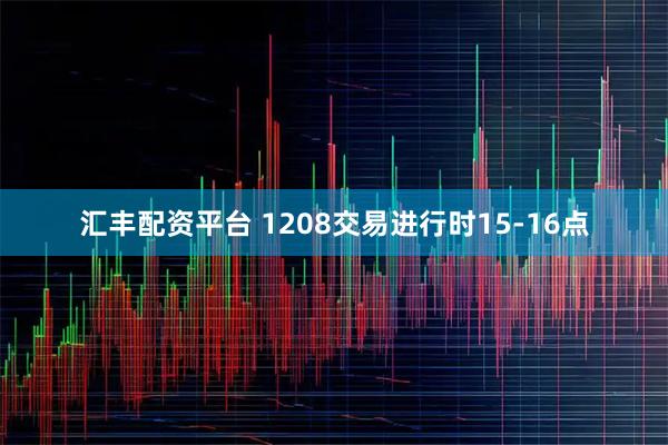 汇丰配资平台 1208交易进行时15-16点