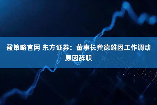 盈策略官网 东方证券:董事长龚德雄因工作调动原因辞职