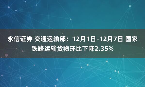 永信证券 交通运输部:12月1日-12月7日 国家铁路运输货物环比下降2.35%