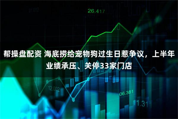 帮操盘配资 海底捞给宠物狗过生日惹争议，上半年业绩承压、关停33家门店