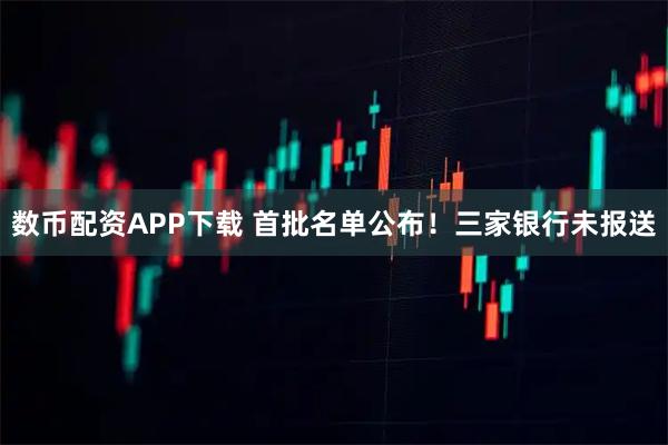 数币配资APP下载 首批名单公布!三家银行未报送