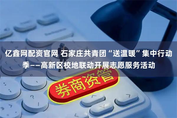 亿鑫网配资官网 石家庄共青团“送温暖”集中行动季——高新区校地联动开展志愿服务活动