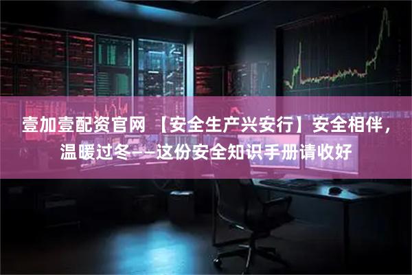 壹加壹配资官网 【安全生产兴安行】安全相伴，温暖过冬——这份安全知识手册请收好