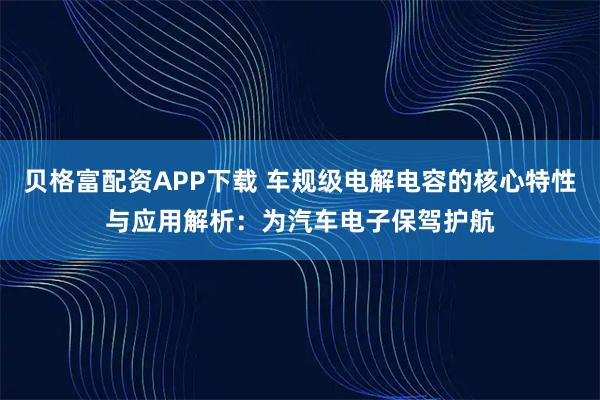 贝格富配资APP下载 车规级电解电容的核心特性与应用解析：为汽车电子保驾护航