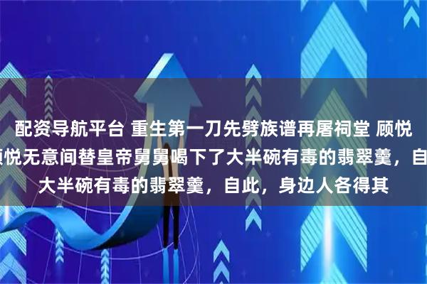 配资导航平台 重生第一刀先劈族谱再屠祠堂 顾悦萧烬 　　十岁那年，顾悦无意间替皇帝舅舅喝下了大半碗有毒的翡翠羹，自此，身边人各得其