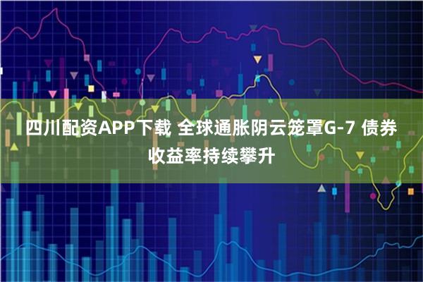 四川配资APP下载 全球通胀阴云笼罩G-7 债券收益率持续攀升
