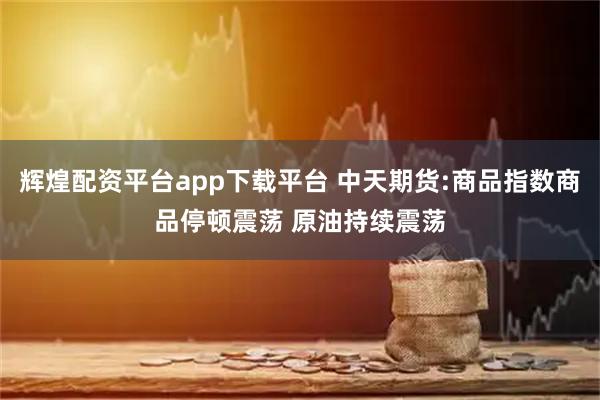 辉煌配资平台app下载平台 中天期货:商品指数商品停顿震荡 原油持续震荡