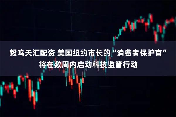 毅鸣天汇配资 美国纽约市长的“消费者保护官”将在数周内启动科技监管行动