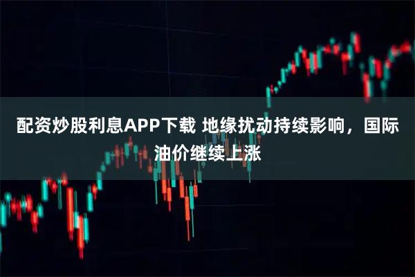 配资炒股利息APP下载 地缘扰动持续影响，国际油价继续上涨