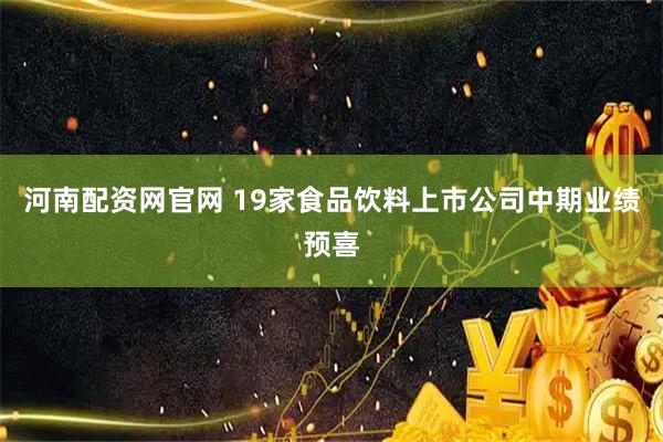 河南配资网官网 19家食品饮料上市公司中期业绩预喜