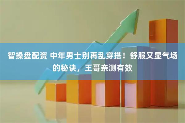 智操盘配资 中年男士别再乱穿搭！舒服又显气场的秘诀，王哥亲测有效